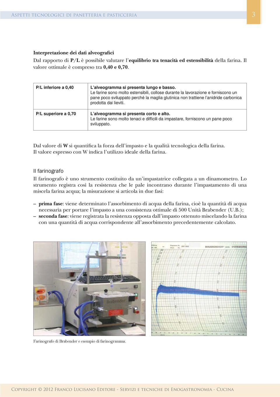 Le farine sono molto estensibili, collose durante la lavorazione e forniscono un pane poco sviluppato perché la maglia glutinica non trattiene l anidride carbonica prodotta dai lieviti.