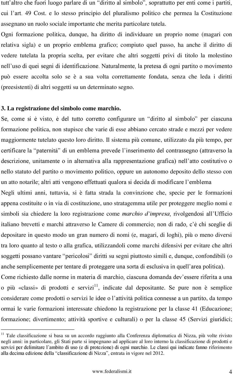 Ogni formazione politica, dunque, ha diritto di individuare un proprio nome (magari con relativa sigla) e un proprio emblema grafico; compiuto quel passo, ha anche il diritto di vedere tutelata la