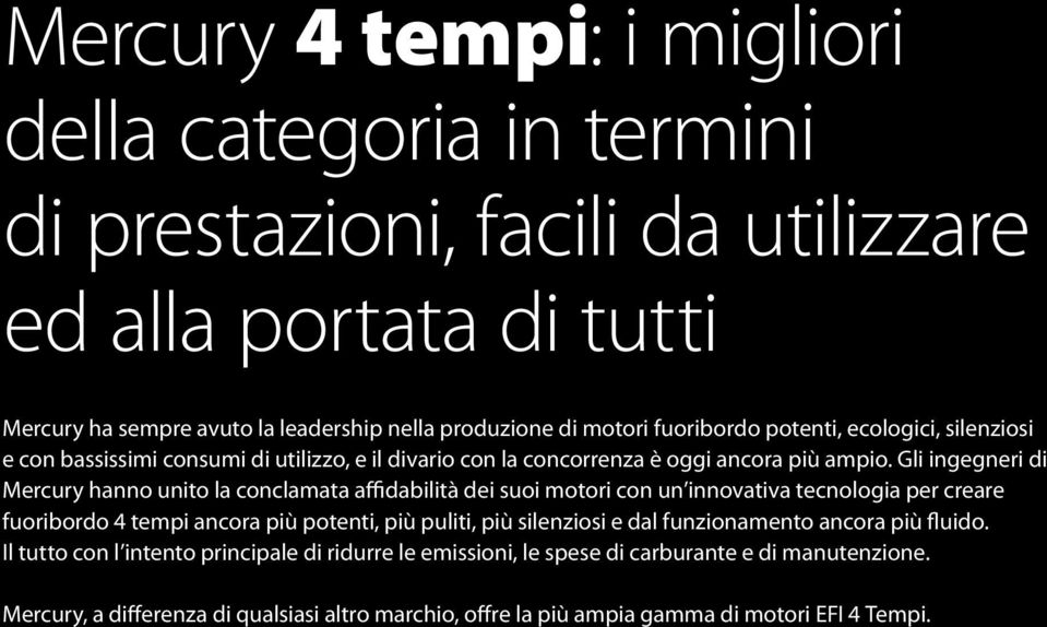 Gli ingegneri di Mercury hanno unito la conclamata affidabilità dei suoi motori con un innovativa tecnologia per creare fuoribordo 4 tempi ancora più potenti, più puliti, più silenziosi