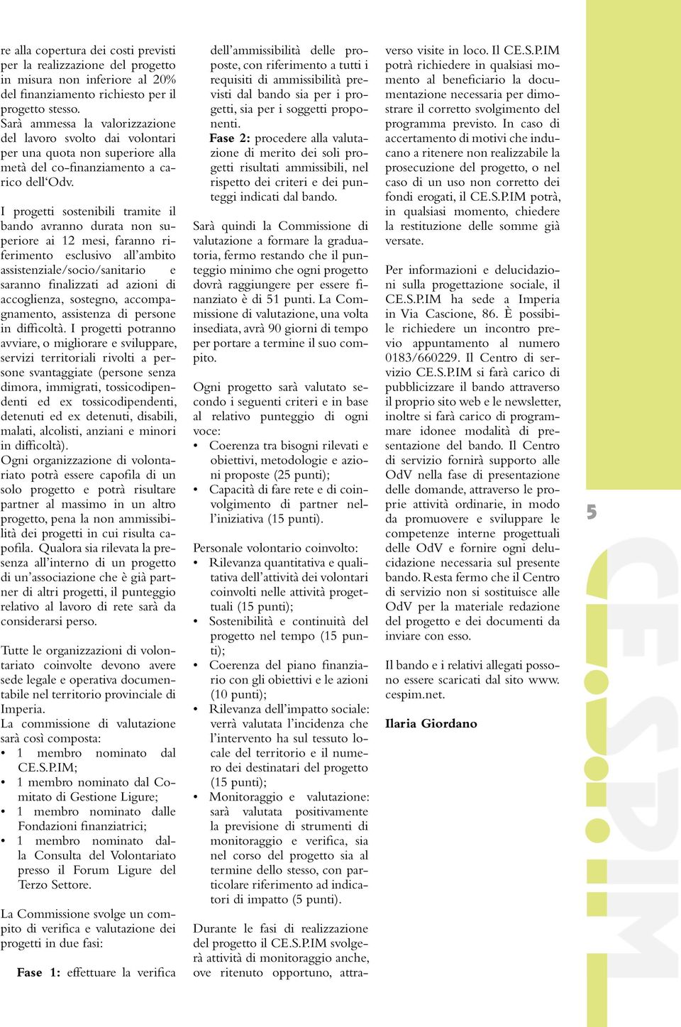 I progetti sostenibili tramite il bando avranno durata non superiore ai 12 mesi, faranno riferimento esclusivo all ambito assistenziale/socio/sanitario e saranno finalizzati ad azioni di accoglienza,