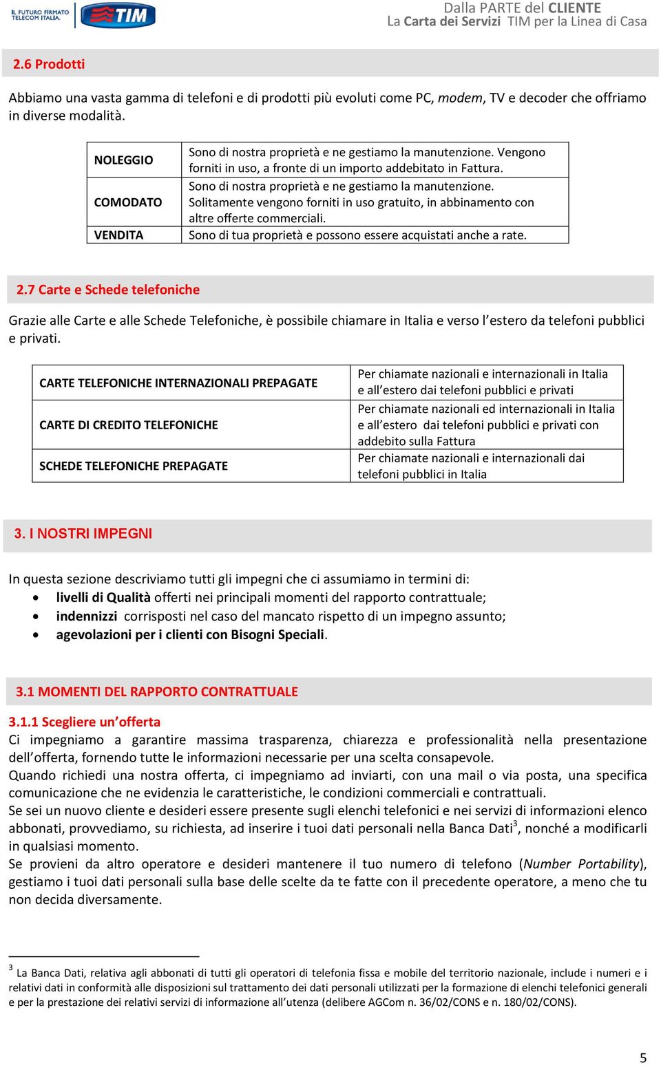 Sono di nostra proprietà e ne gestiamo la manutenzione. Solitamente vengono forniti in uso gratuito, in abbinamento con altre offerte commerciali.