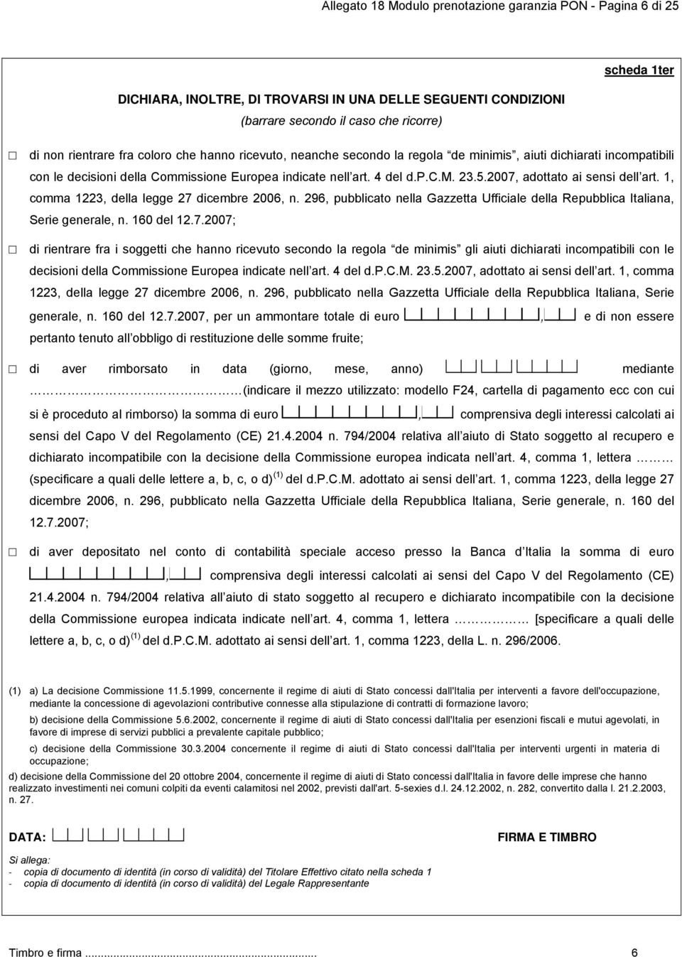 2007, adottato ai sensi dell art. 1, comma 1223, della legge 27 dicembre 2006, n. 296, pubblicato nella Gazzetta Ufficiale della Repubblica Italiana, Serie generale, n. 160 del 12.7.2007; di rientrare fra i soggetti che hanno ricevuto secondo la regola de minimis gli aiuti dichiarati incompatibili con le decisioni della Commissione Europea indicate nell art.