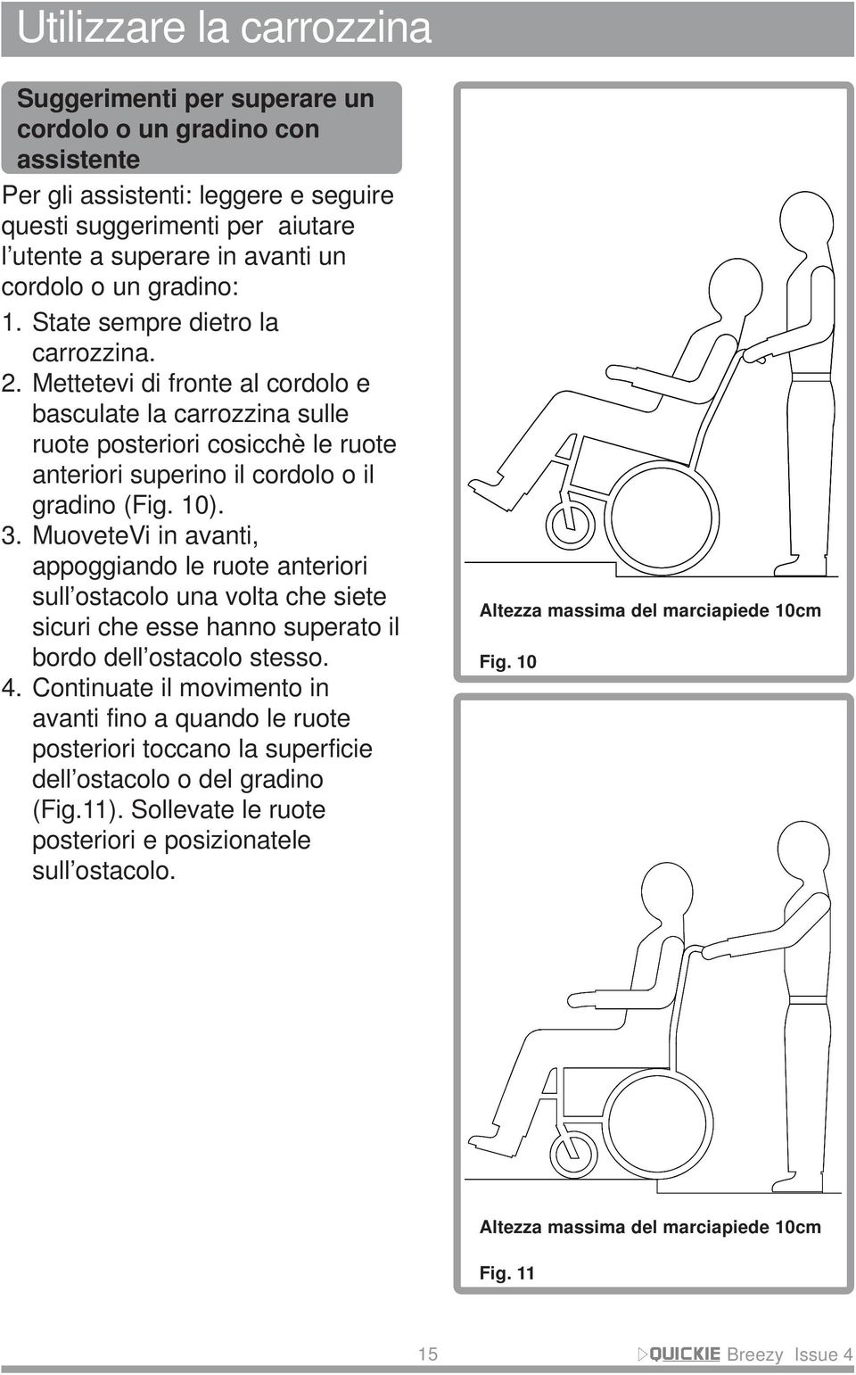 Mettetevi di fronte al cordolo e basculate la carrozzina sulle ruote posteriori cosicchè le ruote anteriori superino il cordolo o il gradino (Fig. 10). 3.