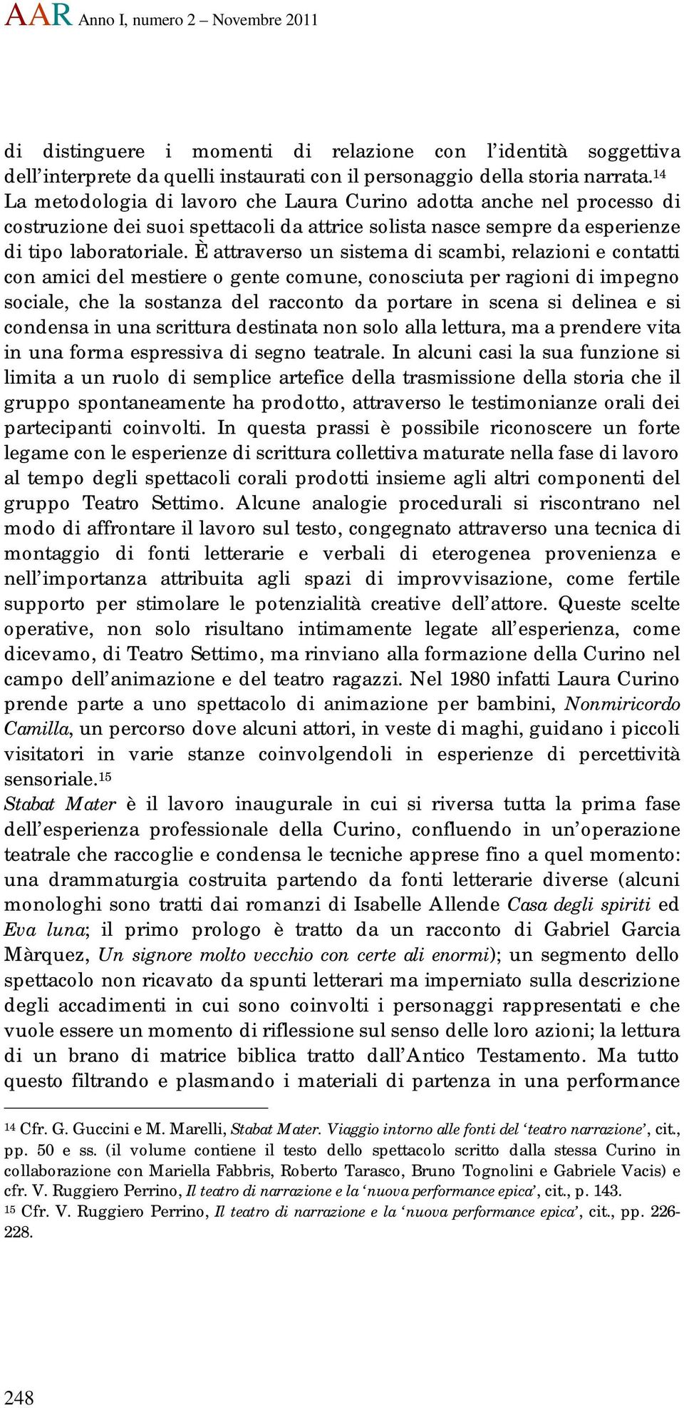 È attraverso un sistema di scambi, relazioni e contatti con amici del mestiere o gente comune, conosciuta per ragioni di impegno sociale, che la sostanza del racconto da portare in scena si delinea e