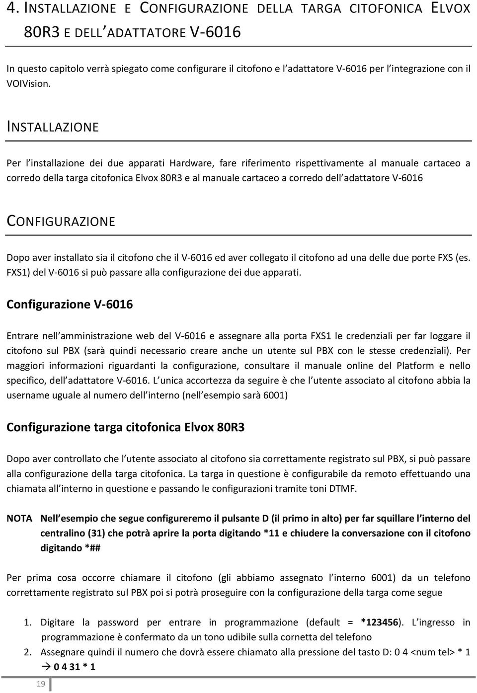 INSTALLAZIONE Per l installazione dei due apparati Hardware, fare riferimento rispettivamente al manuale cartaceo a corredo della targa citofonica Elvox 80R3 e al manuale cartaceo a corredo dell