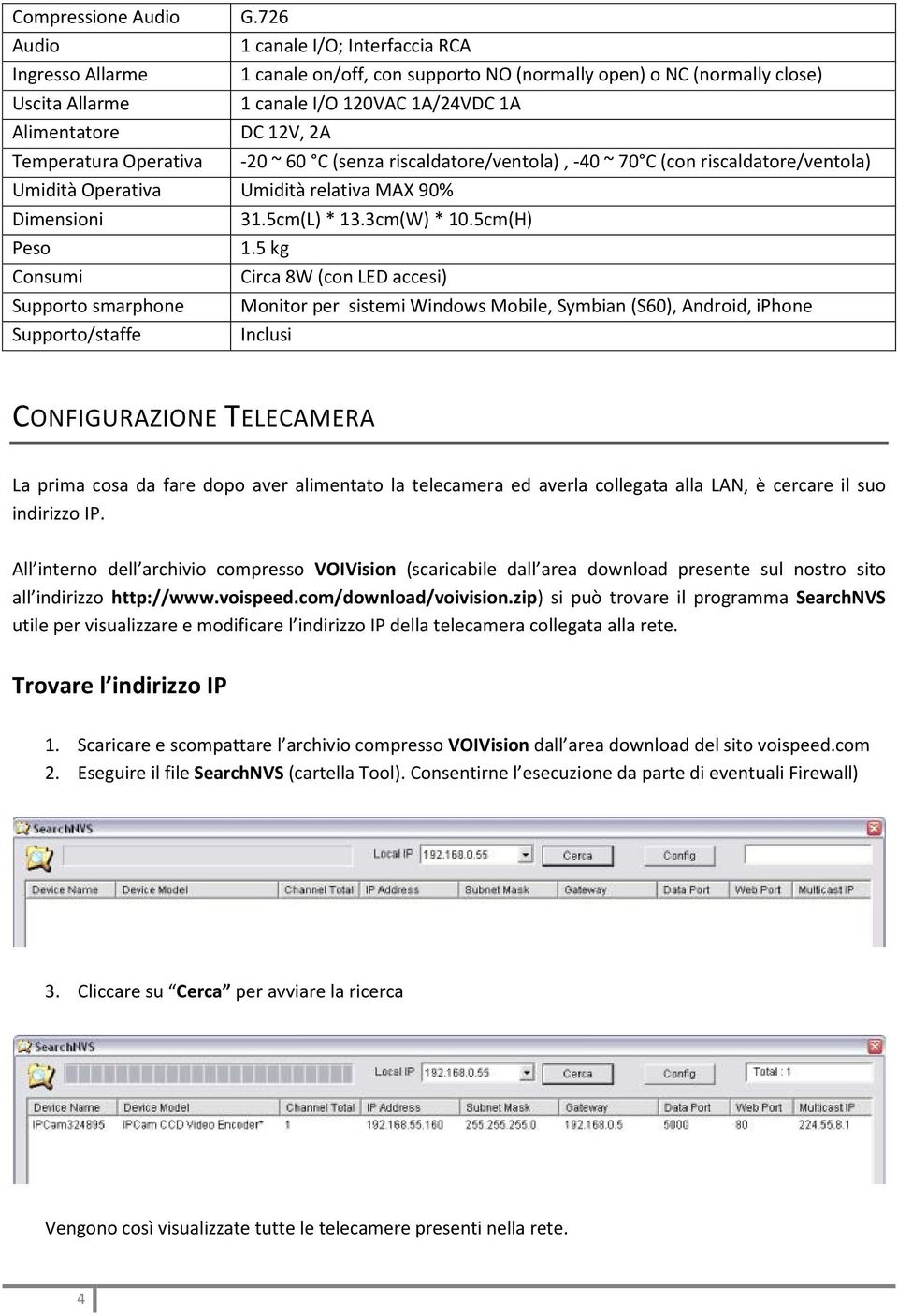 1A/24VDC 1A DC 12V, 2A Umidità Operativa Umidità relativa MAX 90% Dimensioni Peso Consumi Supporto smarphone Supporto/staffe -20 ~ 60 C (senza riscaldatore/ventola), -40 ~ 70 C (con