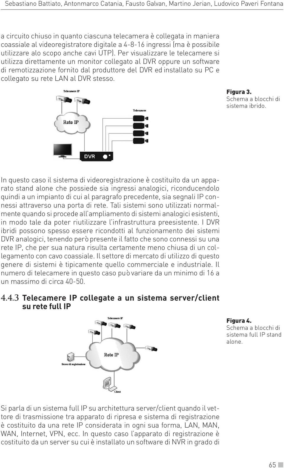 Per visualizzare le telecamere si utilizza direttamente un monitor collegato al DVR oppure un software di remotizzazione fornito dal produttore del DVR ed installato su PC e collegato su rete LAN al