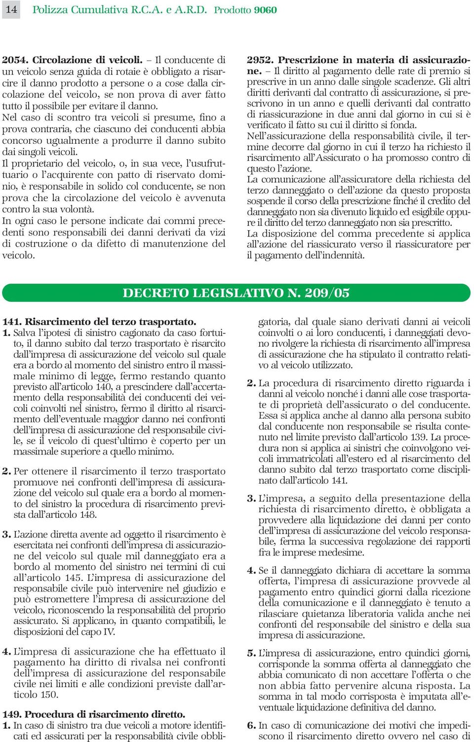 evitare il danno. Nel caso di scontro tra veicoli si presume, fino a prova contraria, che ciascuno dei conducenti abbia concorso ugualmente a produrre il danno subito dai singoli veicoli.