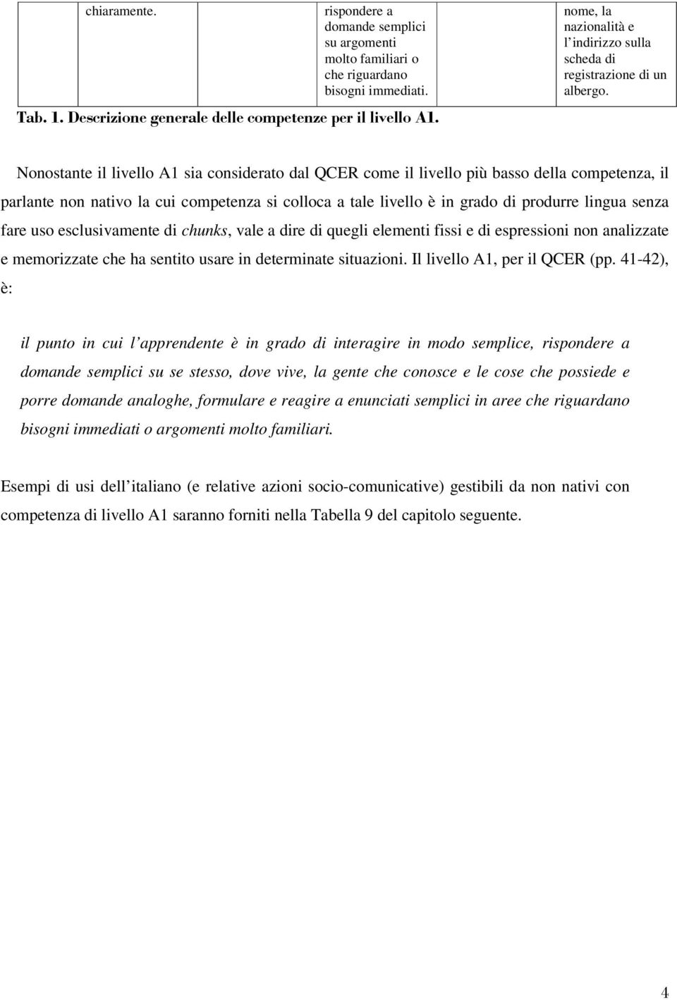 Nonostante il livello A1 sia considerato dal QCER come il livello più basso della competenza, il parlante non nativo la cui competenza si colloca a tale livello è in grado di produrre lingua senza