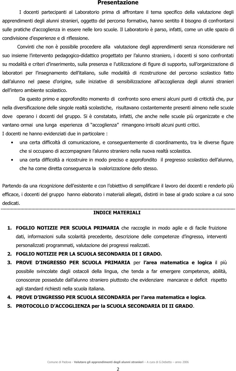 Convinti che non è possibile procedere alla valutazione degli apprendimenti senza riconsiderare nel suo insieme l intervento pedagogico-didattico progettato per l alunno straniero, i docenti si sono