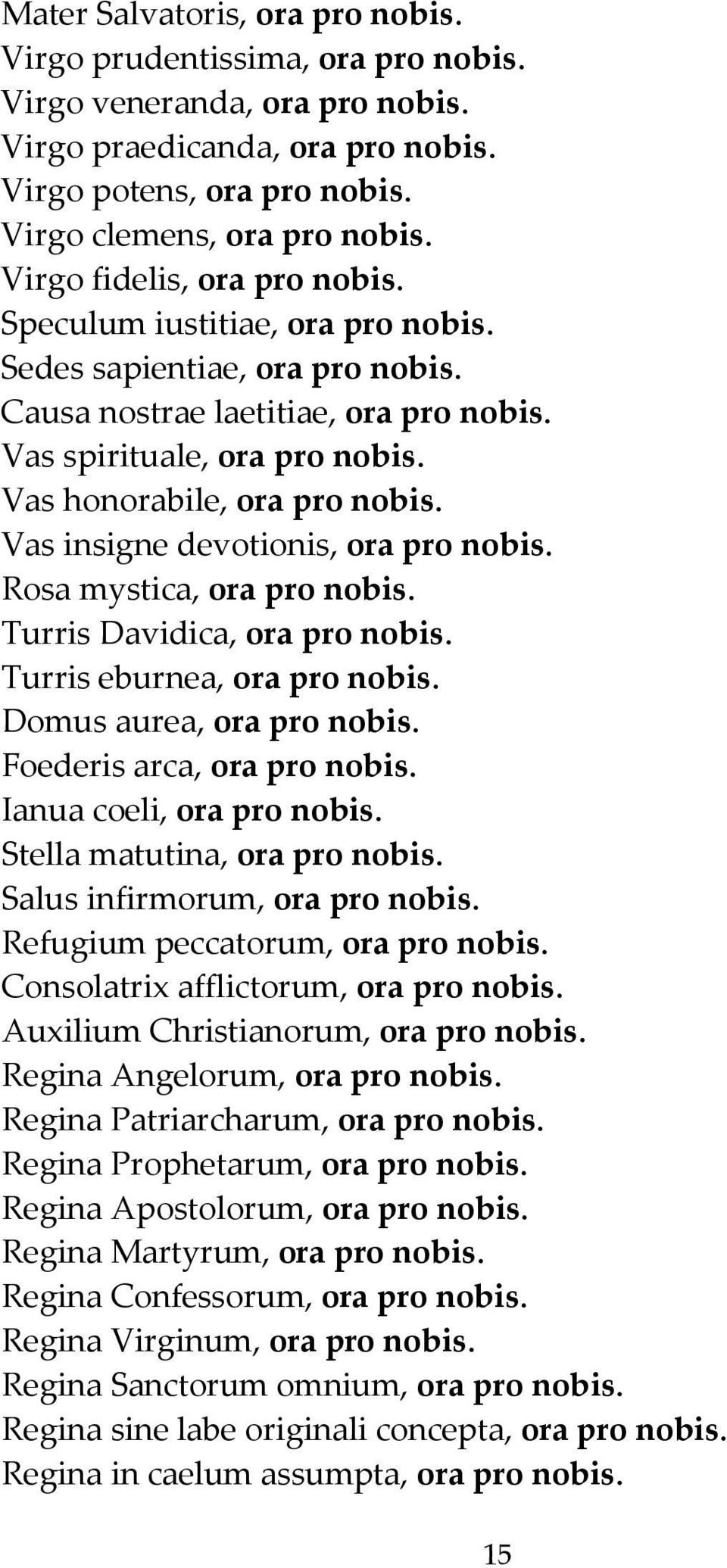 Vas insigne devotionis, ora pro nobis. Rosa mystica, ora pro nobis. Turris Davidica, ora pro nobis. Turris eburnea, ora pro nobis. Domus aurea, ora pro nobis. Foederis arca, ora pro nobis.