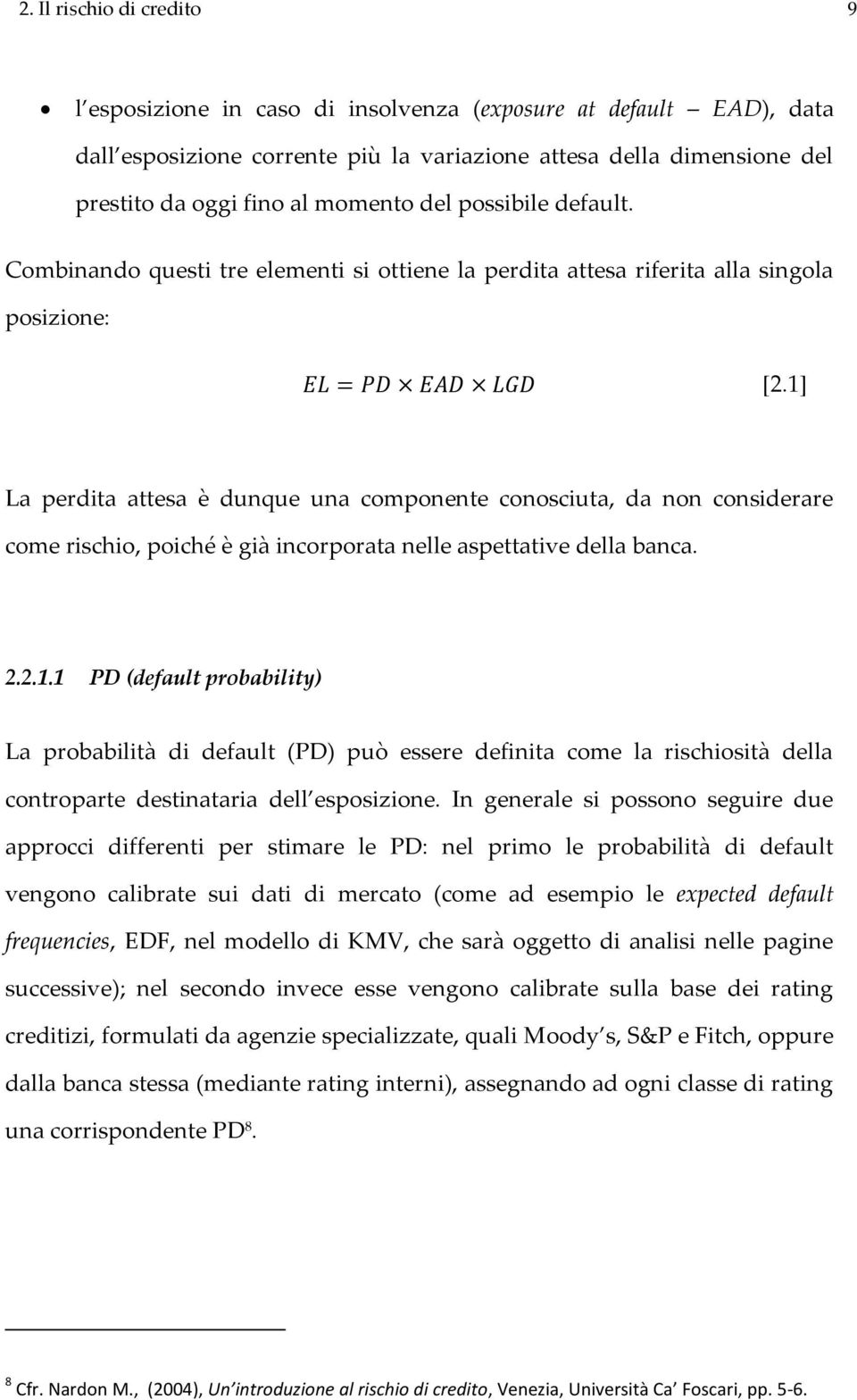 1] La perdita attesa è dunque una componente conosciuta, da non considerare come rischio, poiché è già incorporata nelle aspettative della banca. 2.2.1.1 PD (default probability) La probabilità di default (PD) può essere definita come la rischiosità della controparte destinataria dell esposizione.