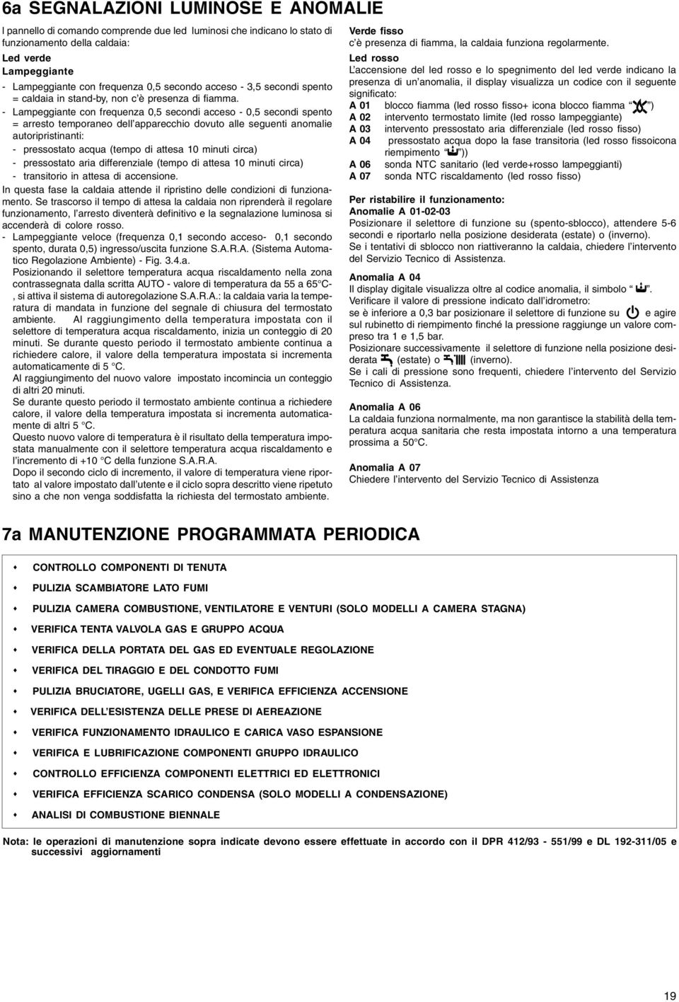 - Lampeggiante con frequenza 0,5 secondi acceso - 0,5 secondi spento = arresto temporaneo dell apparecchio dovuto alle seguenti anomalie autoripristinanti: - pressostato acqua (tempo di attesa 10