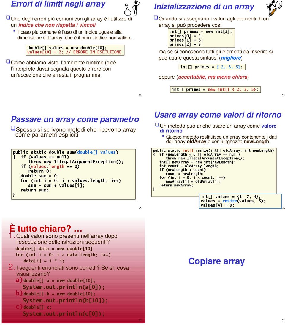 programma Inizializzazione di un array Quando si assegnano i valori agli elementi di un array si può procedere così int[] primes = new int[3]; primes[0] = 2; primes[1] = 3; primes[2] = 5; ma se si