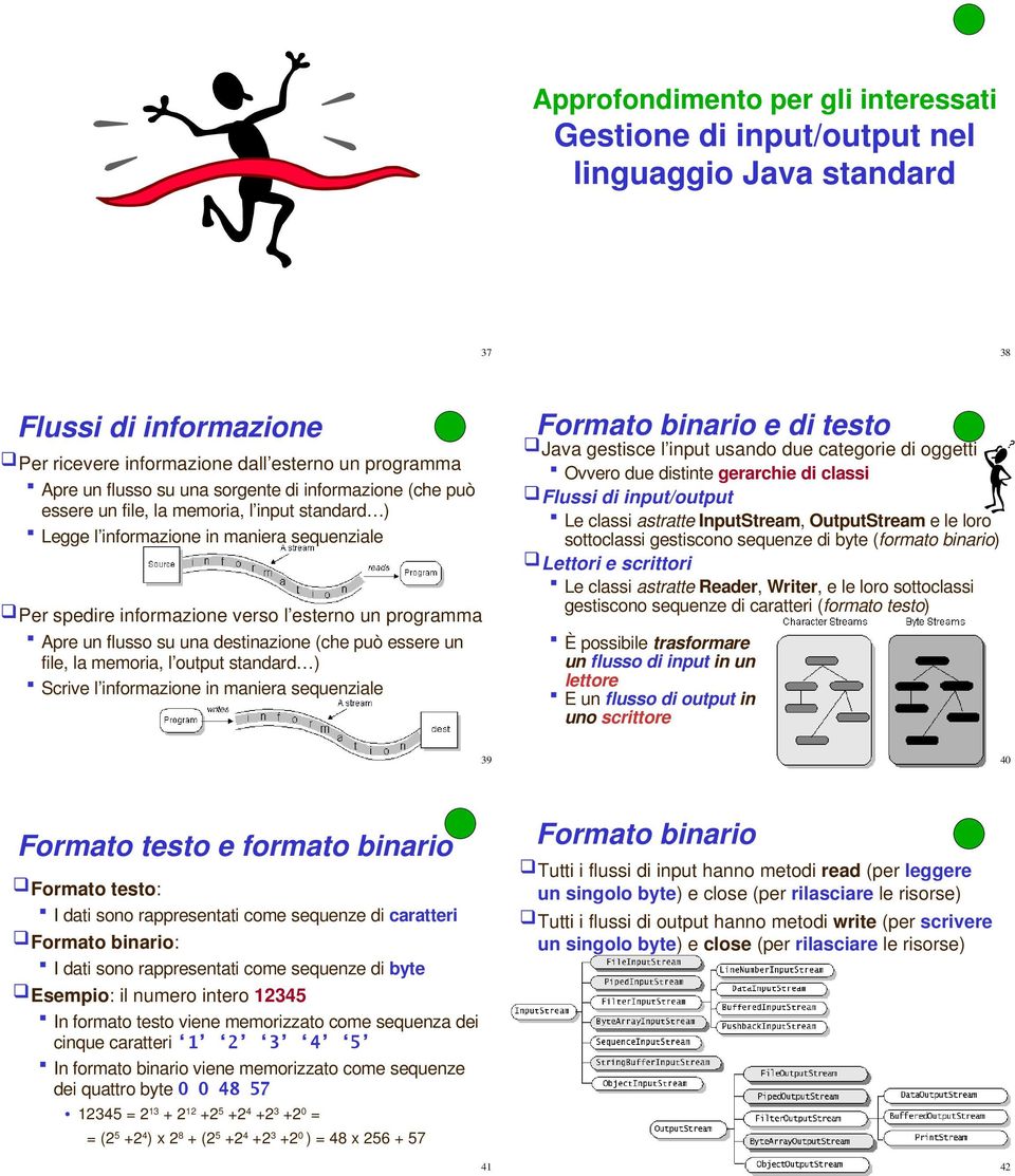 una destinazione (che può essere un file, la memoria, l output standard ) Scrive l informazione in maniera sequenziale Formato binario e di testo Java gestisce l input usando due categorie di oggetti