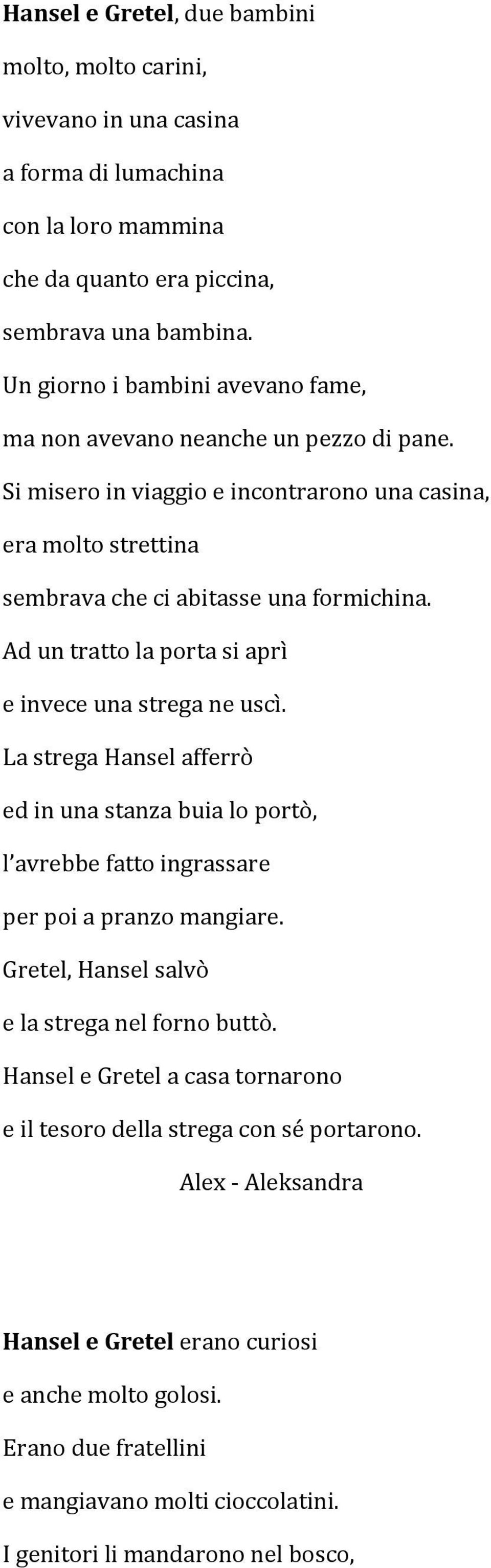 Ad un tratto la porta si aprì e invece una strega ne uscì. La strega Hansel afferrò ed in una stanza buia lo portò, l avrebbe fatto ingrassare per poi a pranzo mangiare.