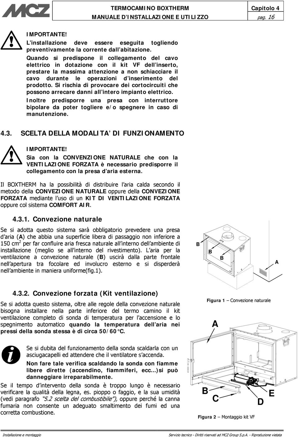 prodotto. Si rischia di provocare dei cortocircuiti che possono arrecare danni all intero impianto elettrico.