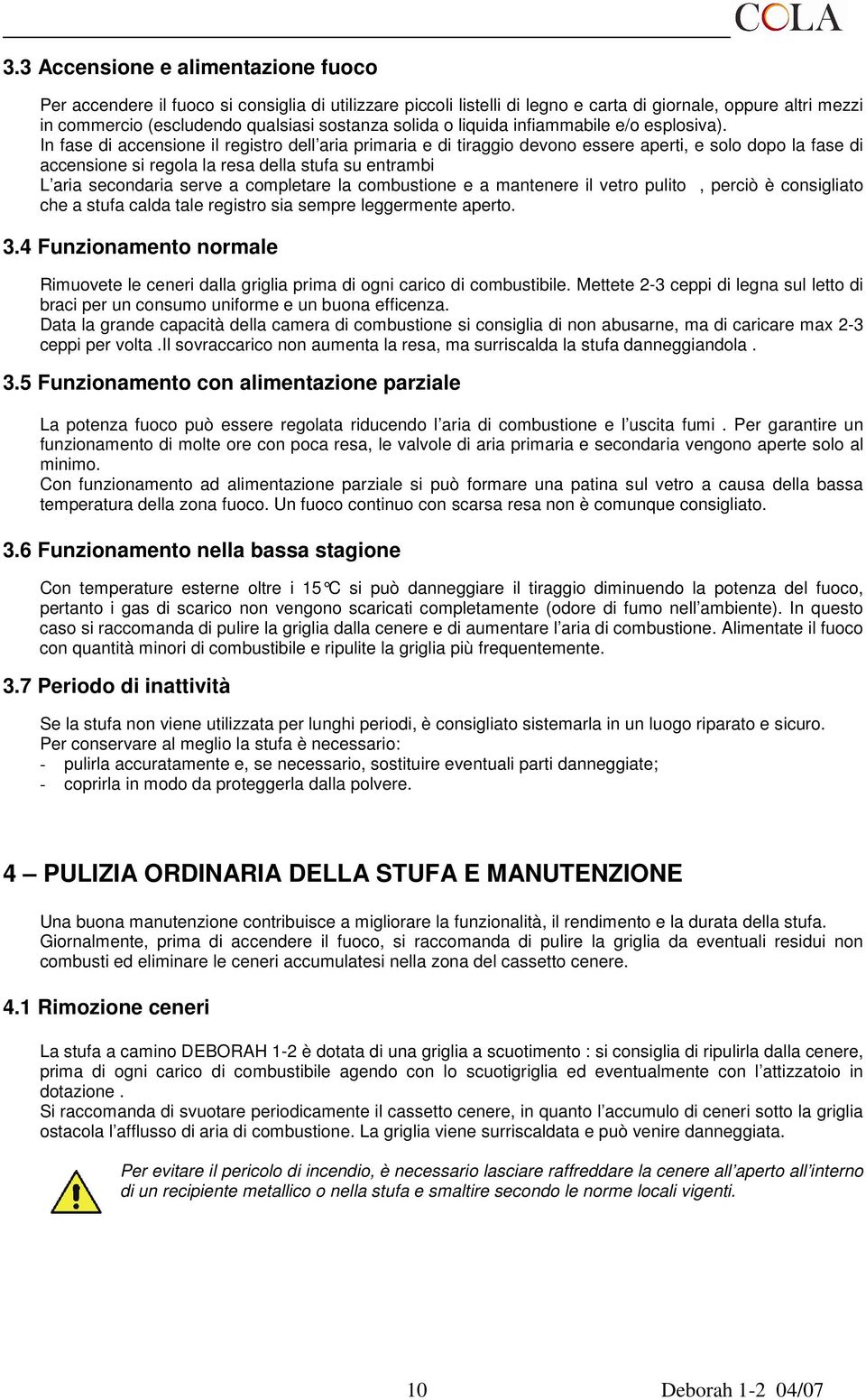 In fase di accensione il registro dell aria primaria e di tiraggio devono essere aperti, e solo dopo la fase di accensione si regola la resa della stufa su entrambi L aria secondaria serve a