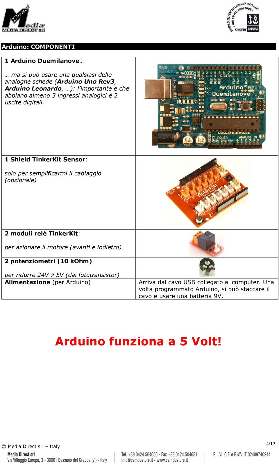 1 Shield TinkerKit Sensor: solo per semplificarmi il cablaggio (opzionale) 2 moduli relè TinkerKit: per azionare il motore (avanti e indietro) 2