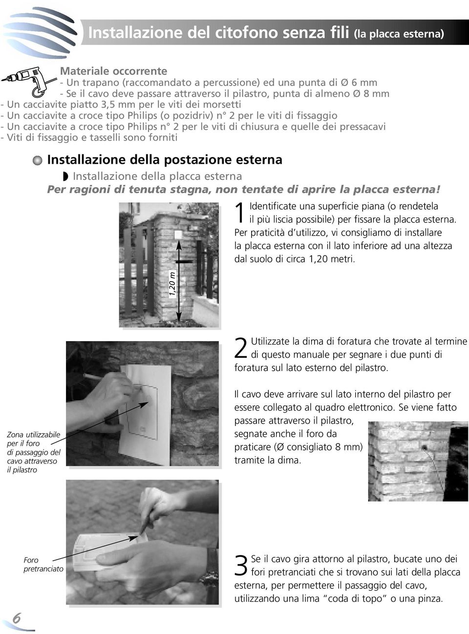 viti di chiusura e quelle dei pressacavi - Viti di fissaggio e tasselli sono forniti Installazione della postazione esterna Installazione della placca esterna Per ragioni di tenuta stagna, non