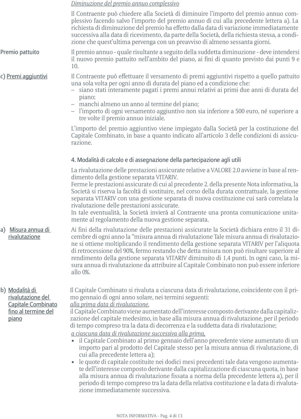 La richiesta di diminuzione del premio ha effetto dalla data di variazione immediatamente successiva alla data di ricevimento, da parte della Società, della richiesta stessa, a condizione che quest