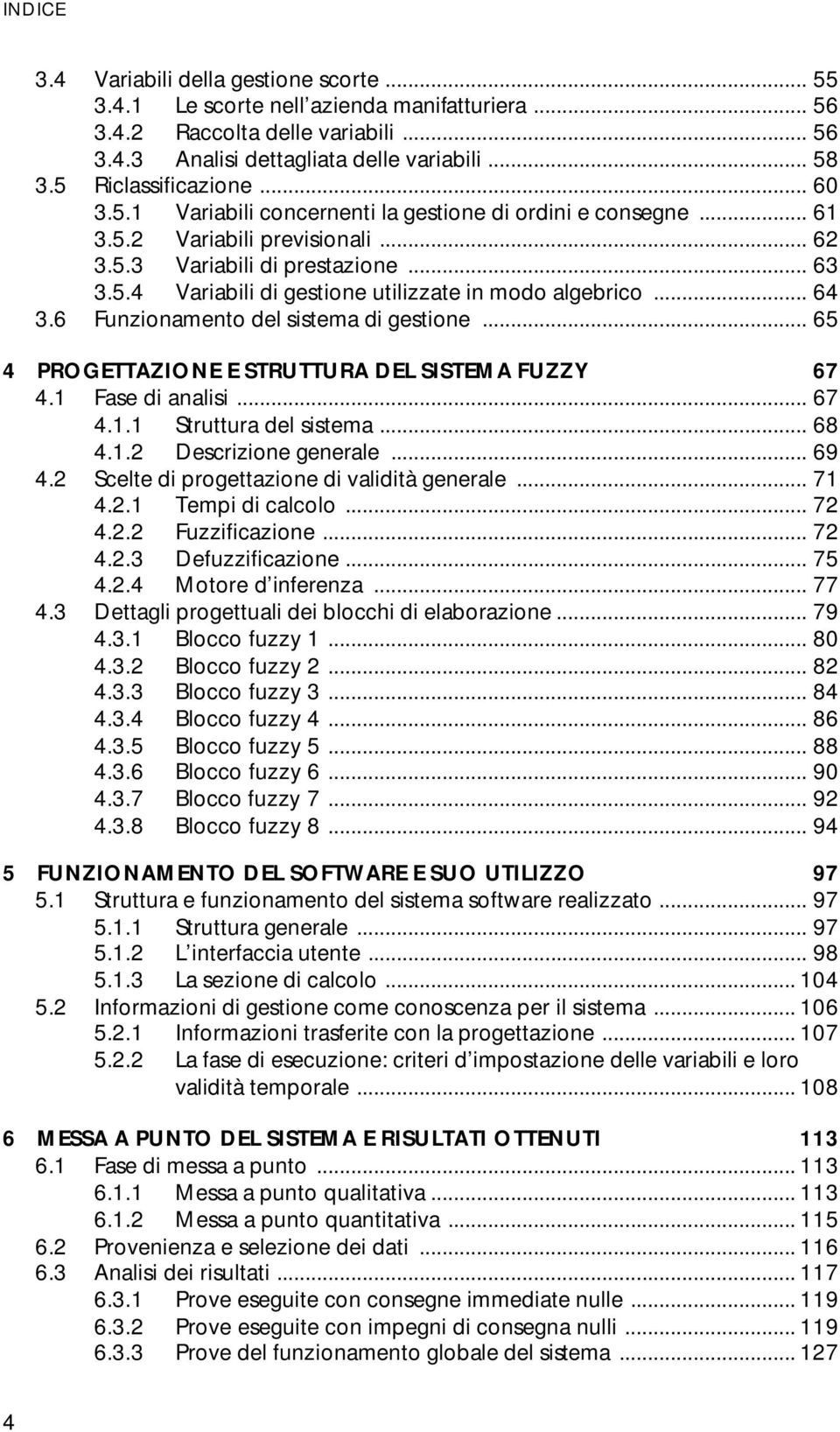 .. 64 3.6 Funzionamento del sistema di gestione... 65 4 PROGETTAZIONE E STRUTTURA DEL SISTEMA FUZZY 67 4.1 Fase di analisi... 67 4.1.1 Struttura del sistema... 68 4.1.2 Descrizione generale... 69 4.