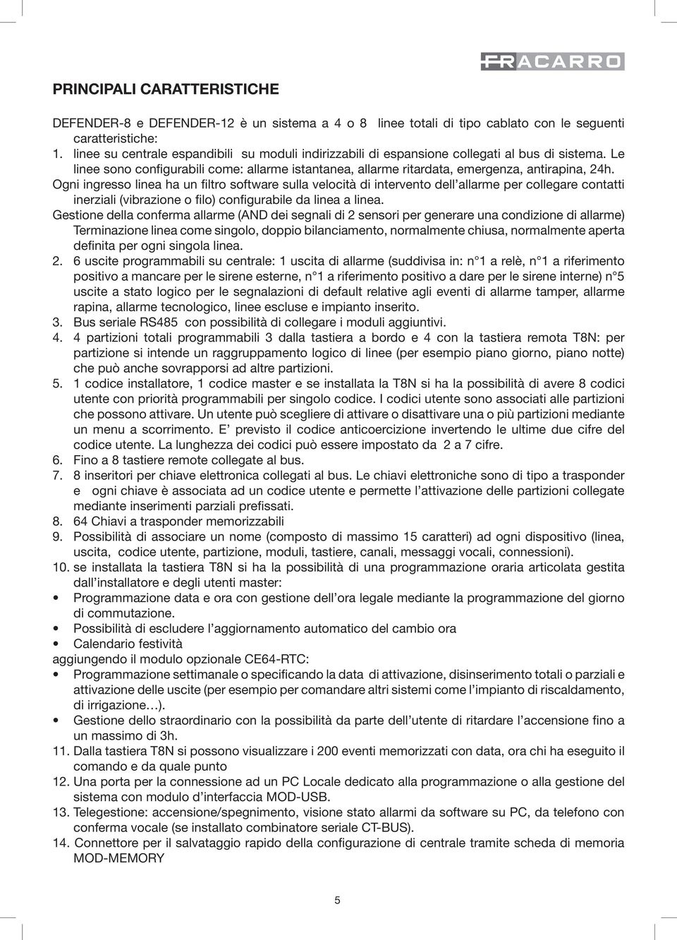 Ogni ingresso linea ha un filtro software sulla velocità di intervento dell allarme per collegare contatti inerziali (vibrazione o filo) configurabile da linea a linea.