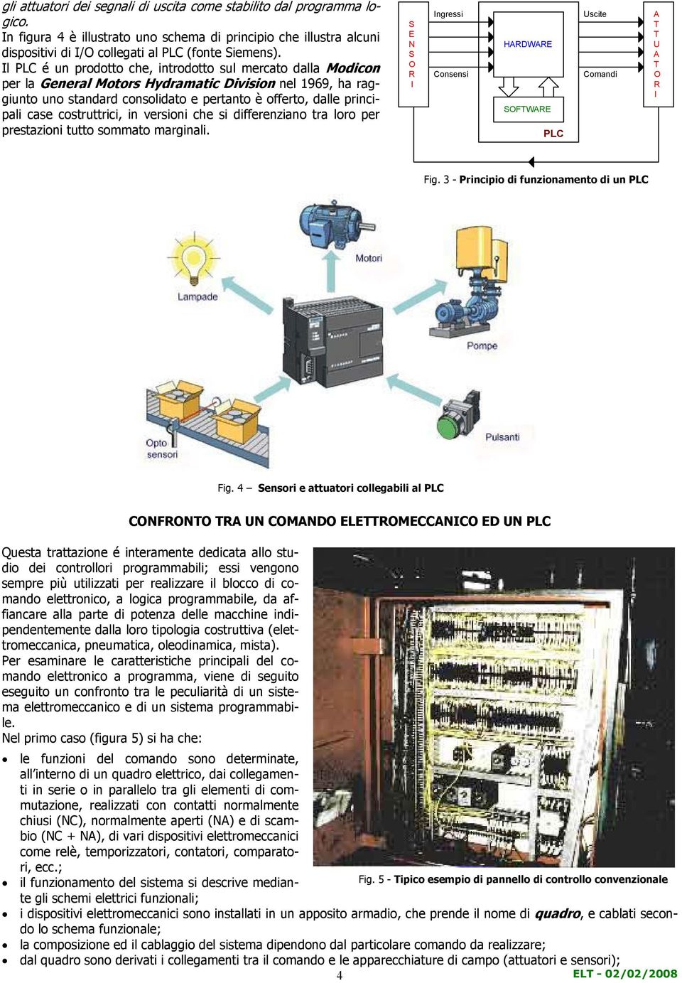 costruttrici, in versioni che si differenziano tra loro per prestazioni tutto sommato marginali. S E N S O R I Ingressi Consensi HARDWARE SOFTWARE PLC Uscite Comandi A T T U A T O R I Fig.