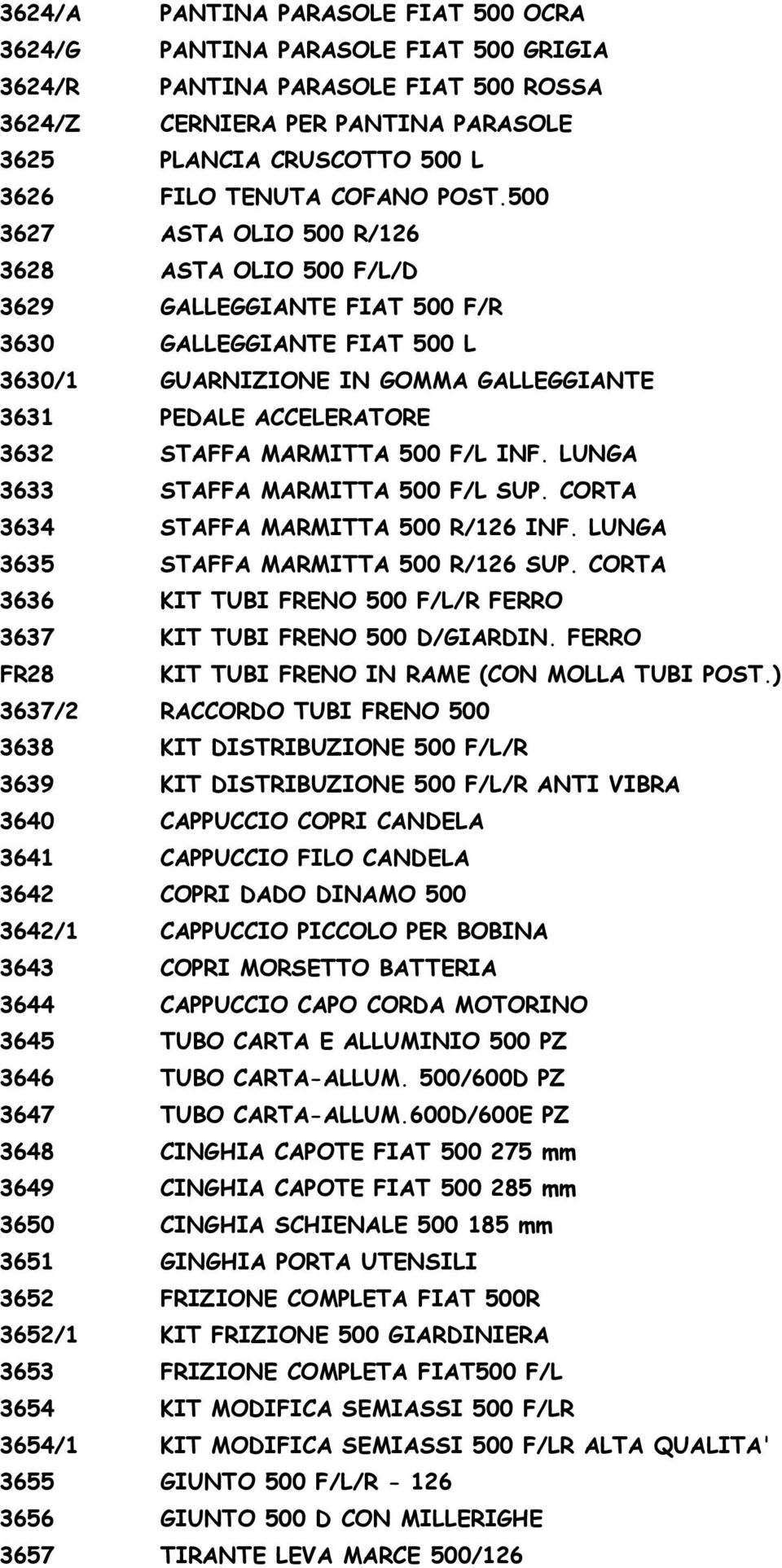 500 3627 ASTA OLIO 500 R/126 3628 ASTA OLIO 500 F/L/D 3629 GALLEGGIANTE FIAT 500 F/R 3630 GALLEGGIANTE FIAT 500 L 3630/1 GUARNIZIONE IN GOMMA GALLEGGIANTE 3631 PEDALE ACCELERATORE 3632 STAFFA