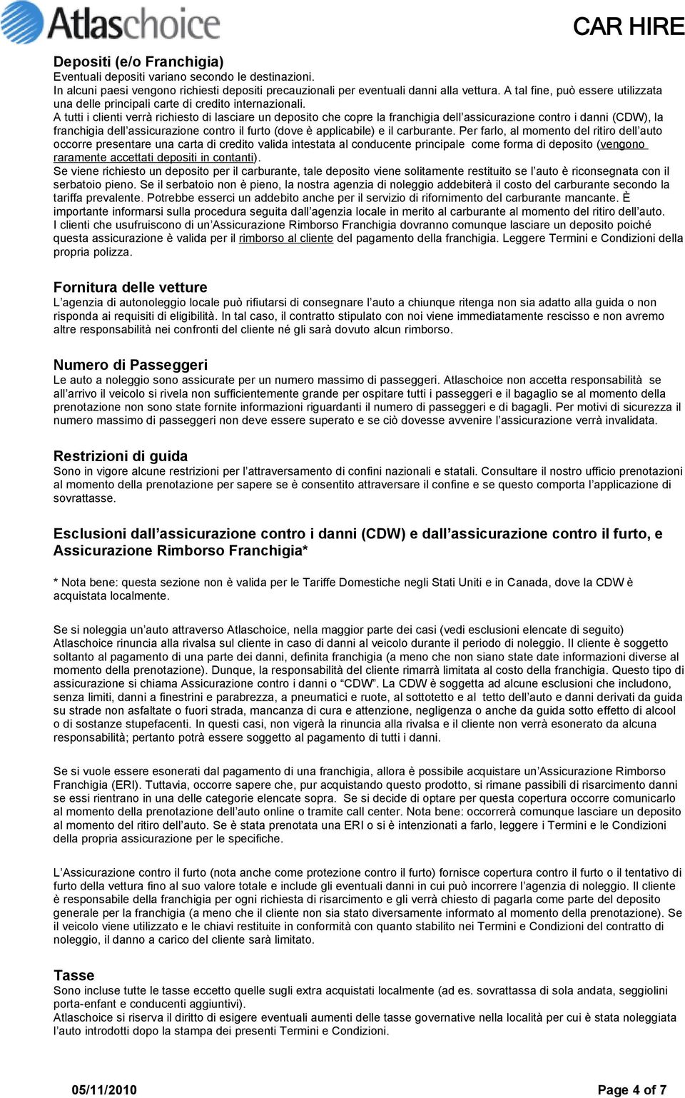 A tutti i clienti verrà richiesto di lasciare un deposito che copre la franchigia dell assicurazione contro i danni (CDW), la franchigia dell assicurazione contro il furto (dove è applicabile) e il