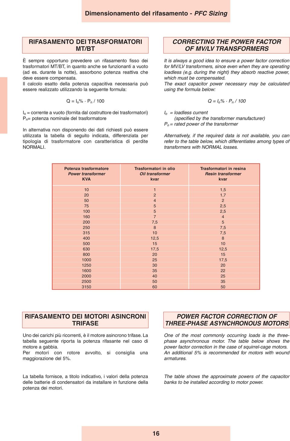 Il calcolo esatto della potenza capacitiva necessaria può essere realizzato utilizzando la seguente formula: Q = I o % P n / 100 I o = corrente a vuoto (fornita dal costruttore dei trasformatori) P n