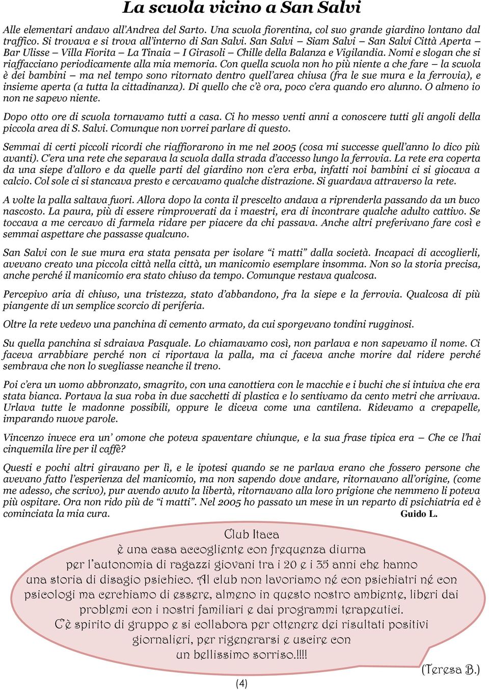 Con quella scuola non ho più niente a che fare la scuola è dei bambini ma nel tempo sono ritornato dentro quell area chiusa (fra le sue mura e la ferrovia), e insieme aperta (a tutta la cittadinanza).