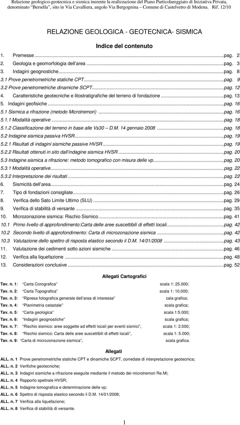 Indagini geofisiche...pag. 16 5.1 Sismica a rifrazione (metodo Microtremori)...pag. 16 5.1.1 Modalità operative...pag. 18 5.1.2 Classificazione del terreno in base alle Vs30 D.M. 14 gennaio 2008...pag. 18 5.2 Indagine sismica passiva HVSR.