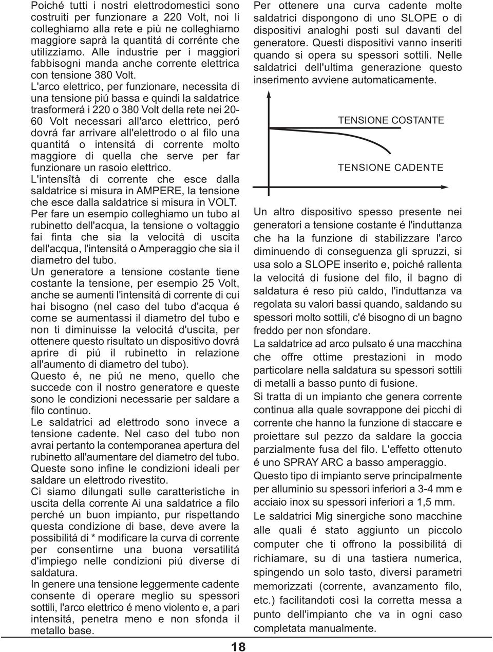 L'arco elettrico, per funzionare, necessita di una tensione piú bassa e quindi la saldatrice trasformerá i 220 o 380 Volt della rete nei 20-0 Volt necessari all'arco elettrico, peró dovrá far