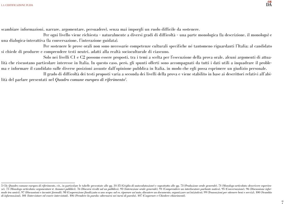 Per sostenere le prove orali non sono necessarie competenze culturali specifiche né tantomeno riguardanti l Italia; al candidato si chiede di produrre e comprendere testi neutri, adatti alla realtà