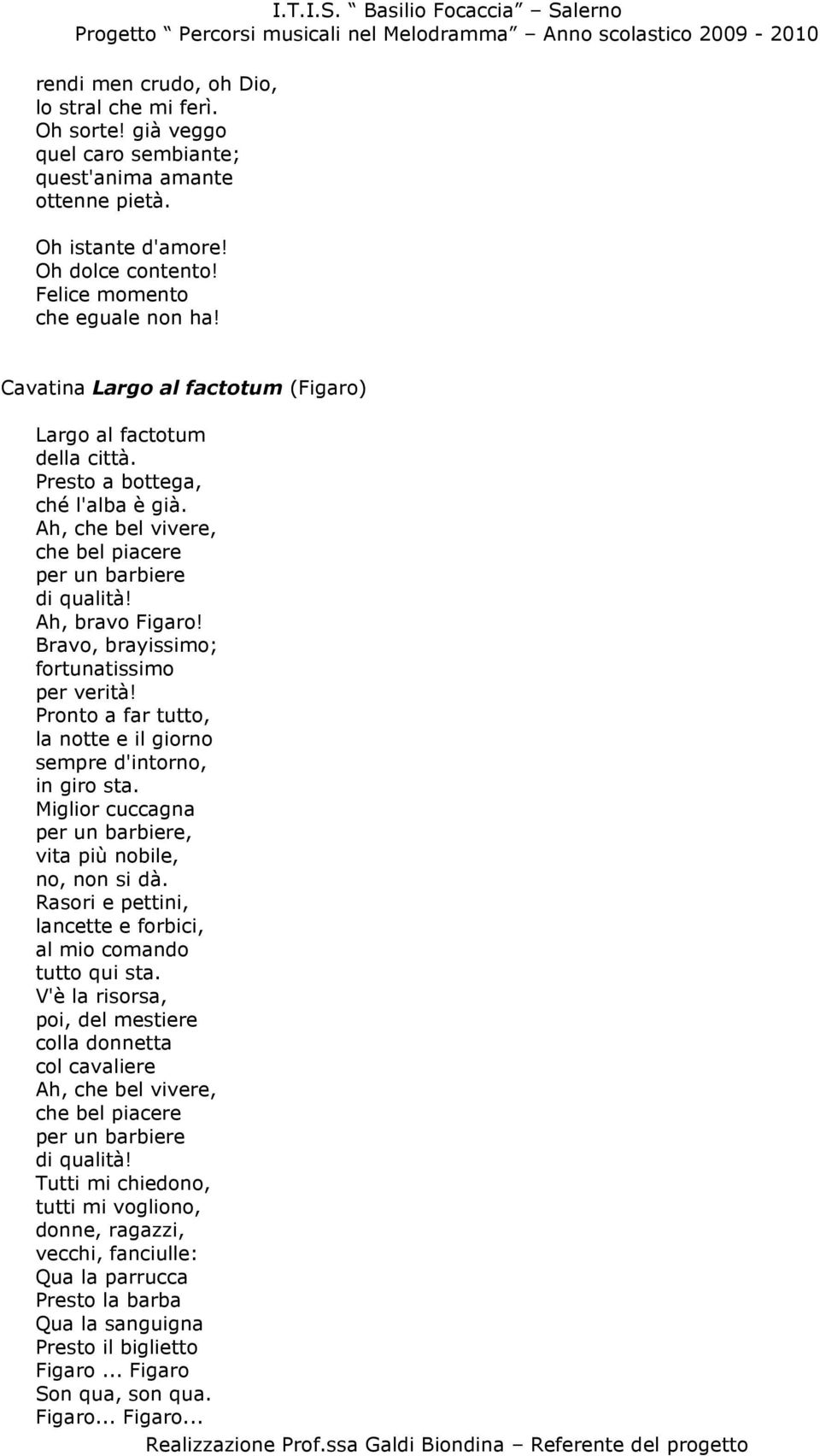 Bravo, brayissimo; fortunatissimo per verità! Pronto a far tutto, la notte e il giorno sempre d'intorno, in giro sta. Miglior cuccagna per un barbiere, vita più nobile, no, non si dà.