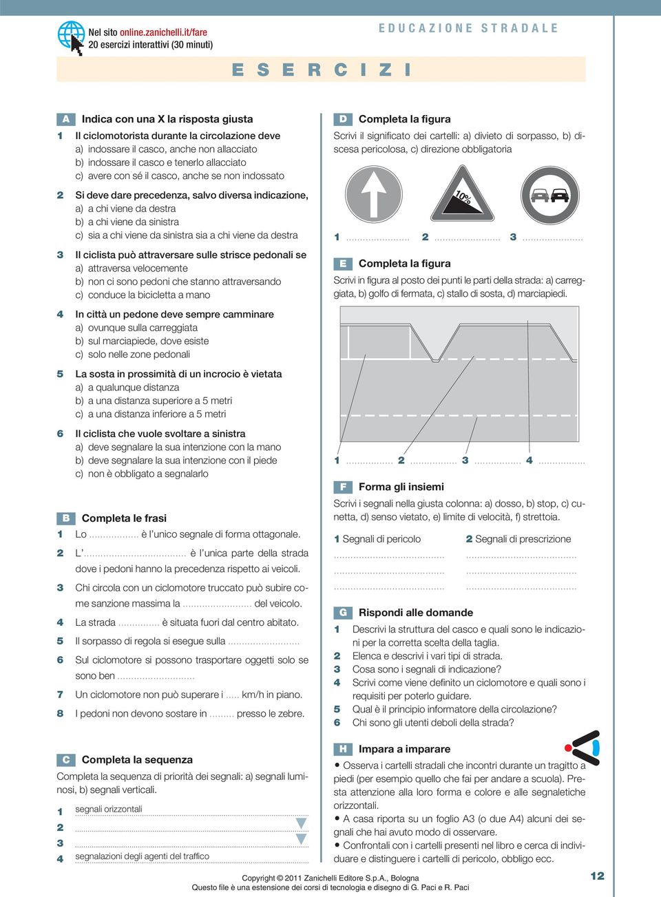 allacciato b) indossare il casco e tenerlo allacciato c) avere con sé il casco, anche se non indossato 2 Si deve dare precedenza, salvo diversa indicazione, a) a chi viene da destra b) a chi viene da