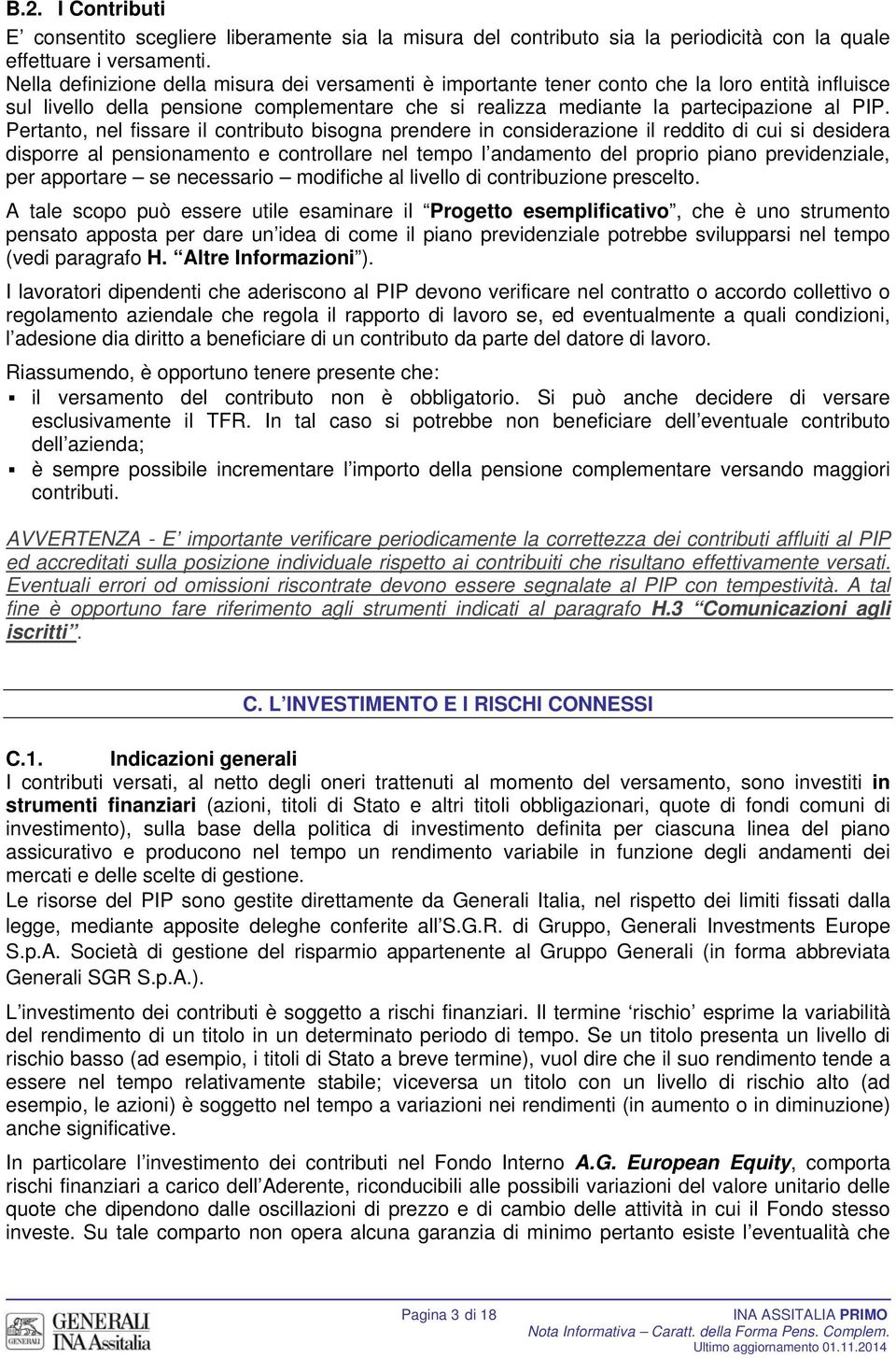 Pertanto, nel fissare il contributo bisogna prendere in considerazione il reddito di cui si desidera disporre al pensionamento e controllare nel tempo l andamento del proprio piano previdenziale, per