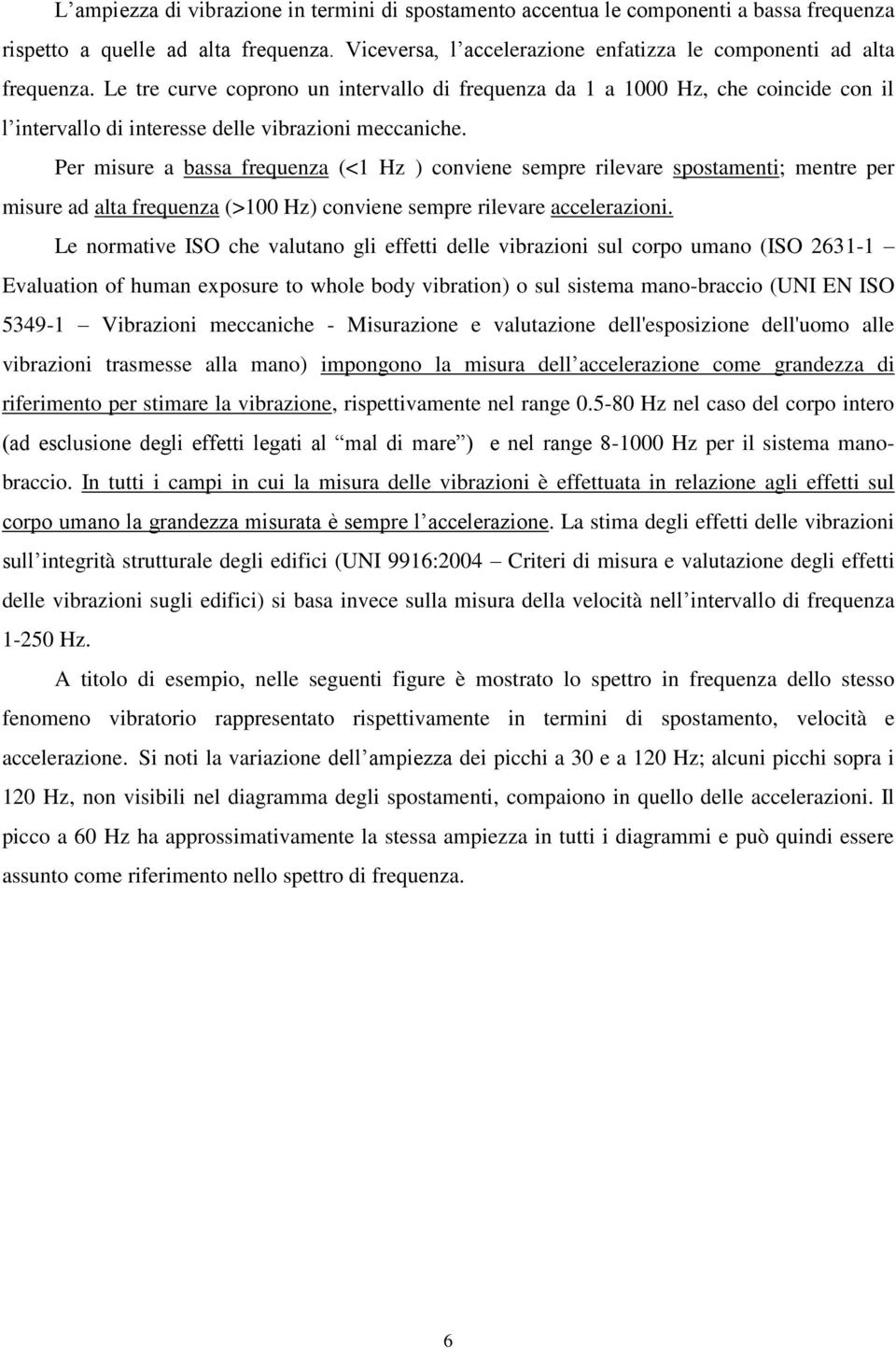 Per misure a bassa frequenza (<1 Hz ) conviene sempre rilevare spostamenti; mentre per misure ad alta frequenza (>100 Hz) conviene sempre rilevare accelerazioni.