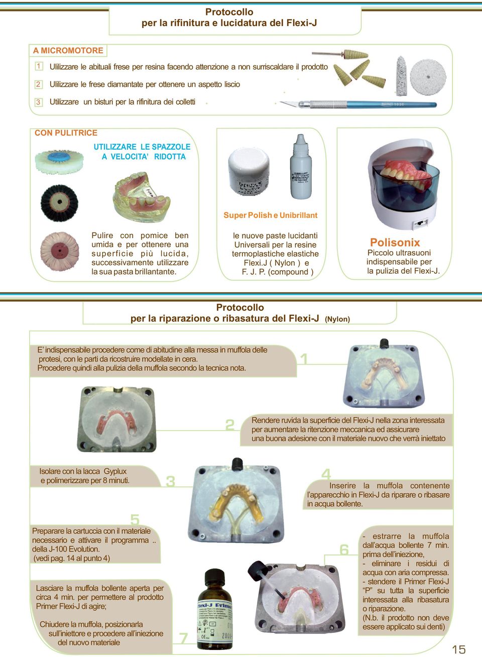 lucida, successivamente utilizzare la sua pasta brillantante. Super Polish e Unibrillant le nuove paste lucidanti Universali per la resine termoplastiche elastiche Flexi.J ( Nylon ) e F. J. P. (compound ) Polisonix Piccolo ultrasuoni indispensabile per la pulizia del Flexi-J.