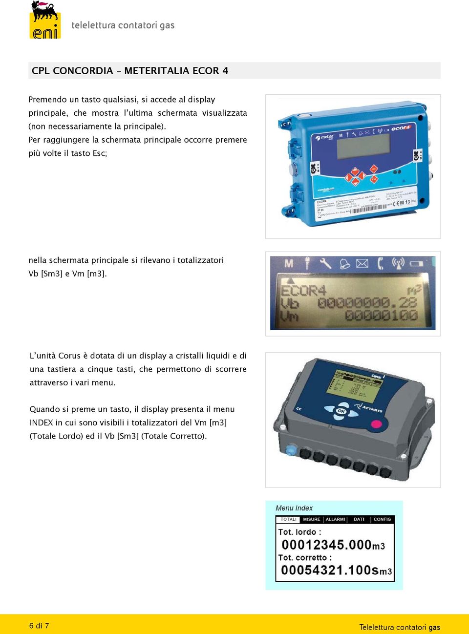 Per raggiungere la schermata principale occorre premere più volte il tasto Esc; nella schermata principale si rilevano i totalizzatori Vb [Sm3] e Vm [m3].