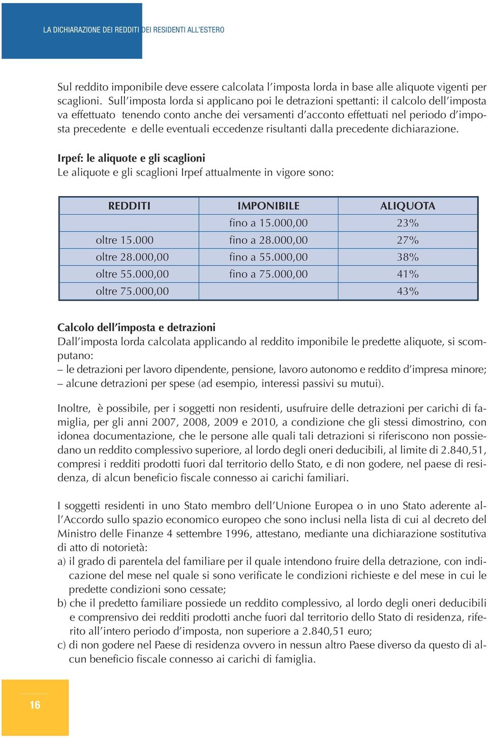 eventuali eccedenze risultanti dalla precedente dichiarazione. Irpef: le aliquote e gli scaglioni Le aliquote e gli scaglioni Irpef attualmente in vigore sono: REDDITI IMPONIBILE ALIQUOTA fino a 15.