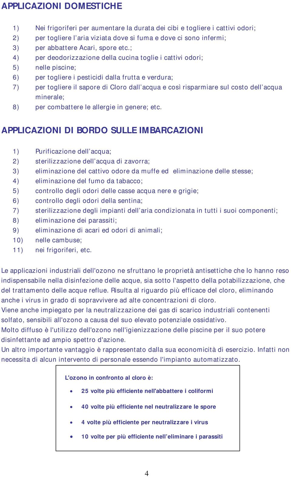 ; 4) per deodorizzazione della cucina toglie i cattivi odori; 5) nelle piscine; 6) per togliere i pesticidi dalla frutta e verdura; 7) per togliere il sapore di Cloro dall acqua e così risparmiare