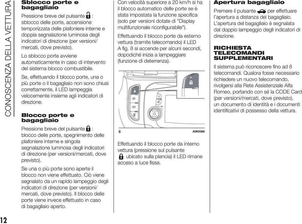 Se, effettuando il blocco porte, una o più porte o il bagagliaio non sono chiusi correttamente, il LED lampeggia velocemente insieme agli indicatori di direzione.