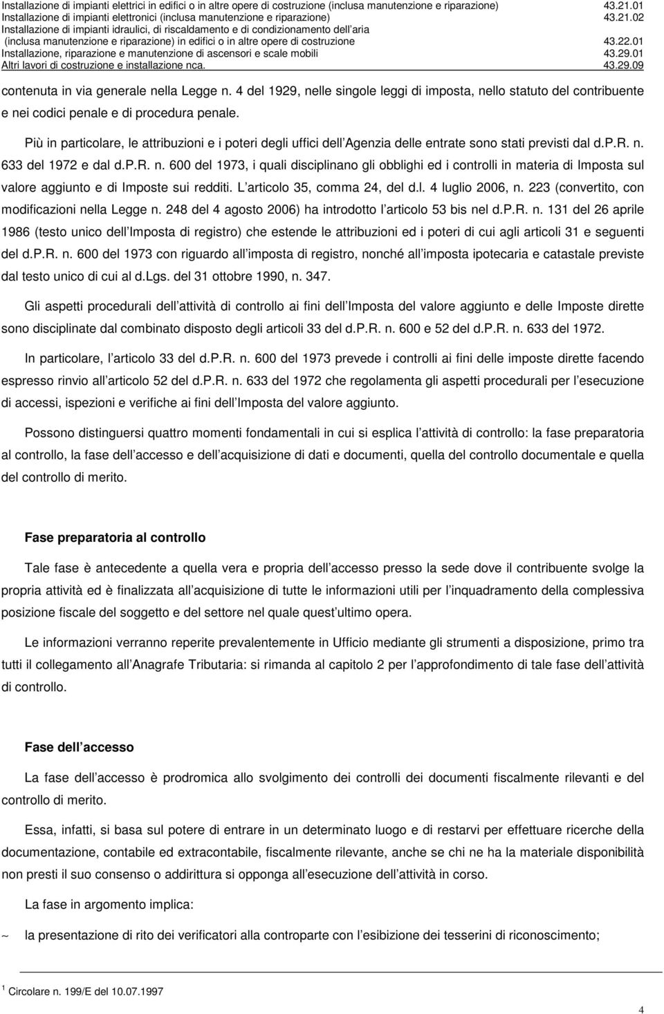 633 del 1972 e dal d.p.r. n. 600 del 1973, i quali disciplinano gli obblighi ed i controlli in materia di Imposta sul valore aggiunto e di Imposte sui redditi. L articolo 35, comma 24, del d.l. 4 luglio 2006, n.