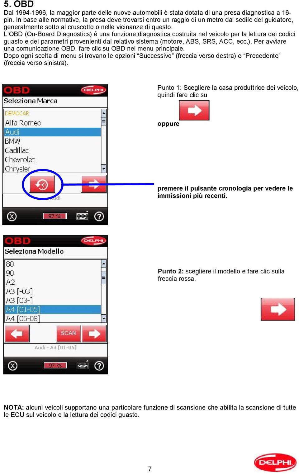 L OBD (On-Board Diagnostics) è una funzione diagnostica costruita nel veicolo per la lettura dei codici guasto e dei parametri provenienti dal relativo sistema (motore, ABS, SRS, ACC, ecc.). Per avviare una comunicazione OBD, fare clic su OBD nel menu principale.