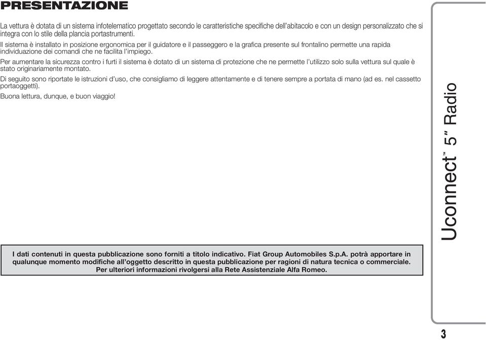 Il sistema è installato in posizione ergonomica per il guidatore e il passeggero e la grafica presente sul frontalino permette una rapida individuazione dei comandi che ne facilita l impiego.