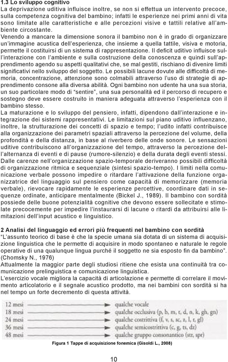 Venendo a mancare la dimensione sonora il bambino non è in grado di organizzare un immagine acustica dell esperienza, che insieme a quella tattile, visiva e motoria, permette il costituirsi di un