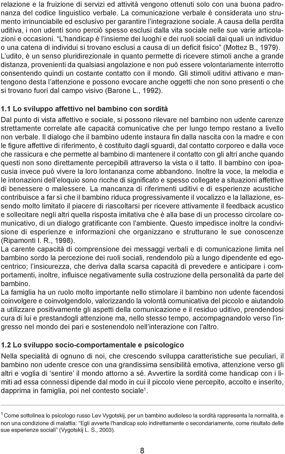 A causa della perdita uditiva, i non udenti sono perciò spesso esclusi dalla vita sociale nelle sue varie articolazioni e occasioni.