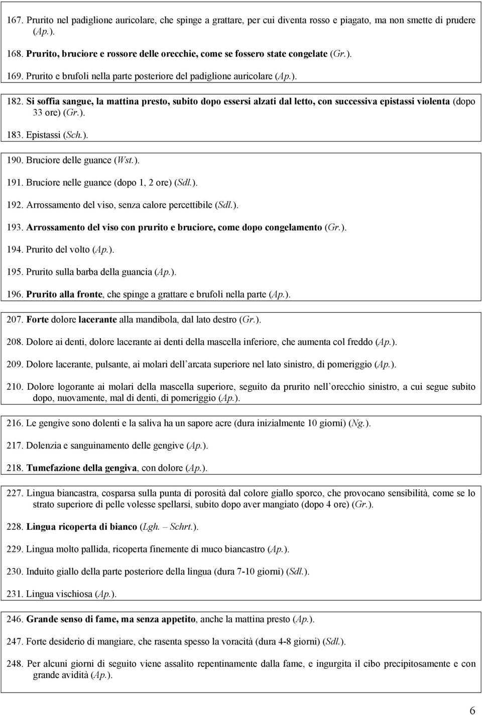 Si soffia sangue, la mattina presto, subito dopo essersi alzati dal letto, con successiva epistassi violenta (dopo 33 ore) (Gr.). 183. Epistassi (Sch.). 190. Bruciore delle guance (Wst.). 191.